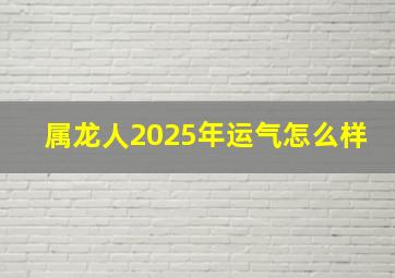 属龙人2025年运气怎么样