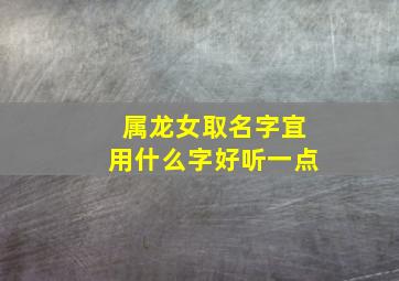 属龙女取名字宜用什么字好听一点