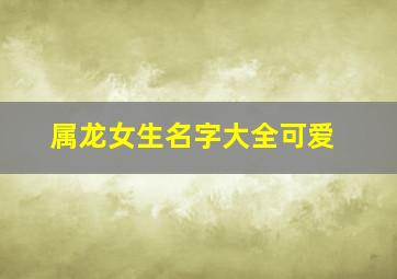 属龙女生名字大全可爱