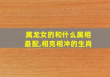 属龙女的和什么属相最配,相克相冲的生肖