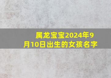 属龙宝宝2024年9月10日出生的女孩名字