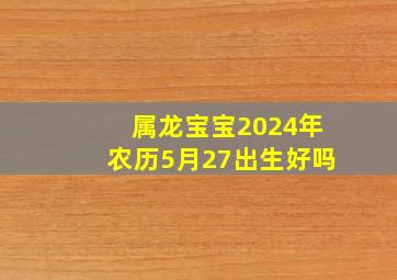 属龙宝宝2024年农历5月27出生好吗