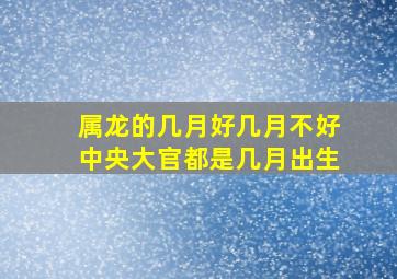 属龙的几月好几月不好中央大官都是几月出生