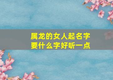 属龙的女人起名字要什么字好听一点