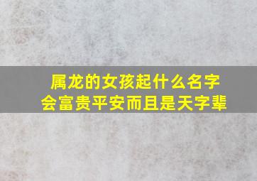 属龙的女孩起什么名字会富贵平安而且是天字辈