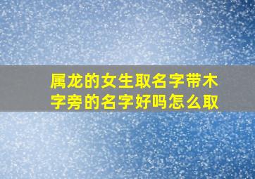 属龙的女生取名字带木字旁的名字好吗怎么取