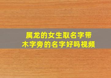 属龙的女生取名字带木字旁的名字好吗视频