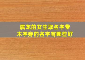 属龙的女生取名字带木字旁的名字有哪些好