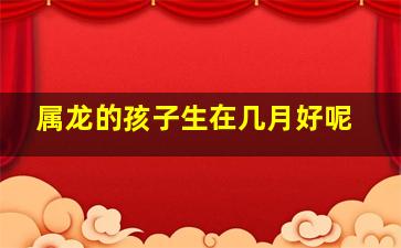 属龙的孩子生在几月好呢