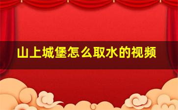 山上城堡怎么取水的视频