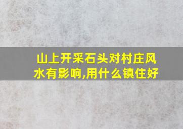 山上开采石头对村庄风水有影响,用什么镇住好