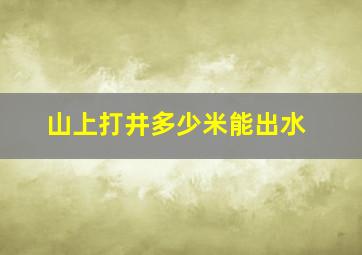 山上打井多少米能出水