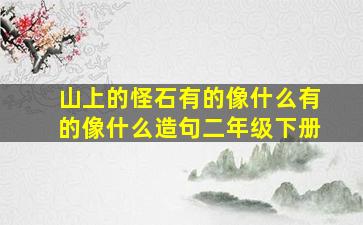 山上的怪石有的像什么有的像什么造句二年级下册