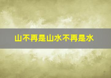 山不再是山水不再是水