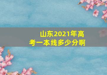 山东2021年高考一本线多少分啊