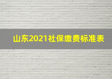 山东2021社保缴费标准表