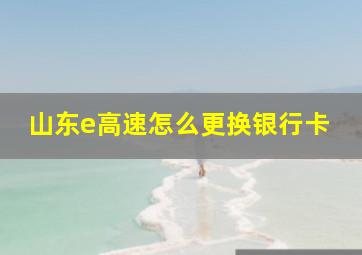 山东e高速怎么更换银行卡