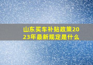 山东买车补贴政策2023年最新规定是什么