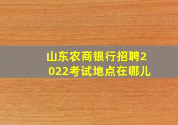 山东农商银行招聘2022考试地点在哪儿