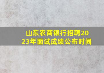 山东农商银行招聘2023年面试成绩公布时间