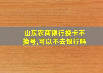 山东农商银行换卡不换号,可以不去银行吗