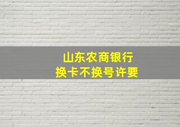 山东农商银行换卡不换号许要