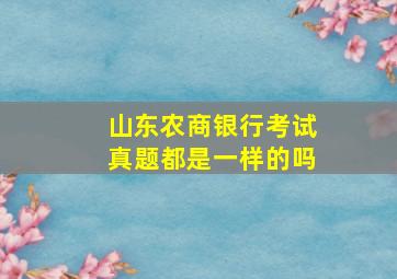 山东农商银行考试真题都是一样的吗