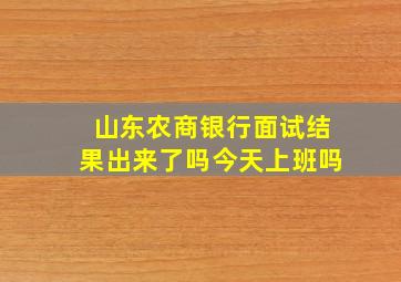 山东农商银行面试结果出来了吗今天上班吗