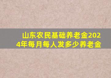 山东农民基础养老金2024年每月每人发多少养老金