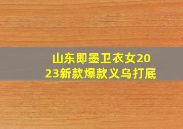 山东即墨卫衣女2023新款爆款义乌打底