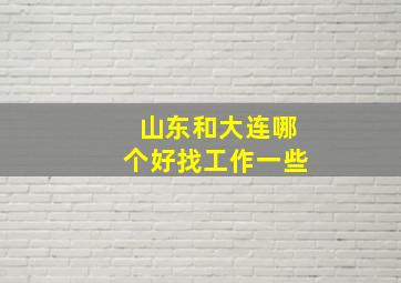 山东和大连哪个好找工作一些