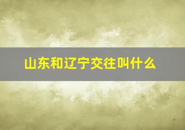 山东和辽宁交往叫什么