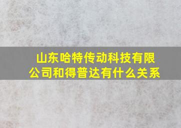 山东哈特传动科技有限公司和得普达有什么关系