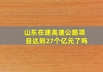 山东在建高速公路项目达到27个亿元了吗