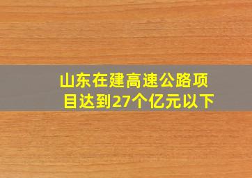 山东在建高速公路项目达到27个亿元以下