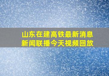 山东在建高铁最新消息新闻联播今天视频回放