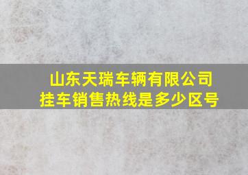 山东天瑞车辆有限公司挂车销售热线是多少区号