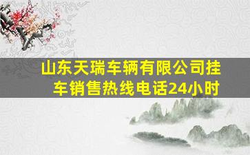 山东天瑞车辆有限公司挂车销售热线电话24小时