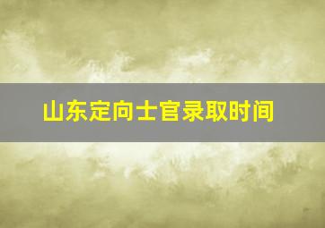 山东定向士官录取时间