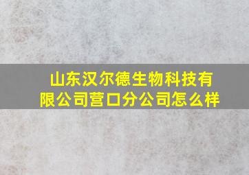 山东汉尔德生物科技有限公司营口分公司怎么样