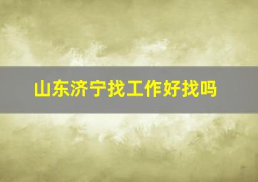 山东济宁找工作好找吗