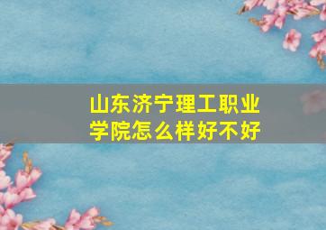 山东济宁理工职业学院怎么样好不好