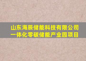 山东海辰储能科技有限公司一体化零碳储能产业园项目