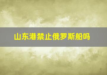 山东港禁止俄罗斯船吗