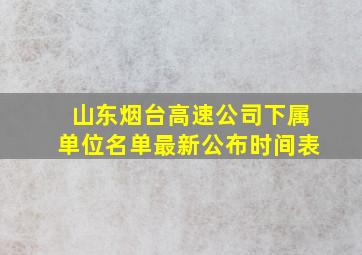 山东烟台高速公司下属单位名单最新公布时间表