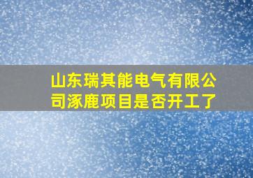 山东瑞其能电气有限公司涿鹿项目是否开工了