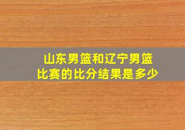 山东男篮和辽宁男篮比赛的比分结果是多少