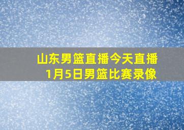 山东男篮直播今天直播1月5日男篮比赛录像