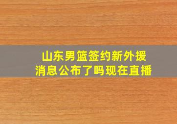 山东男篮签约新外援消息公布了吗现在直播