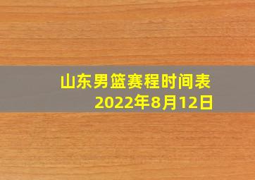 山东男篮赛程时间表2022年8月12日